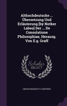 portada Althochdeutsche ... Übersetzung Und Erläuterung [by Notker Labeo] Der ... De Consolatione Philosophiae, Herausg. Von E.g. Graff (en Inglés)