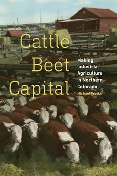 portada Cattle Beet Capital: Making Industrial Agriculture in Northern Colorado (en Inglés)