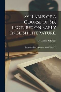 portada Syllabus of a Course of Six Lectures on Early English Literature.: (Beowulf to Faerie Queene: 400-1600 A.D.) (en Inglés)