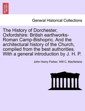 portada the history of dorchester, oxfordshire: british earthworks-roman camp-bishopric. and the architectural history of the church, compiled from the best a (en Inglés)