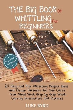 portada The Big Book of Whittling for Beginners: 20 Easy and Fun Whittling Project Ideas and Design Patterns You Can Carve from Wood With Step by Step Wood Ca 