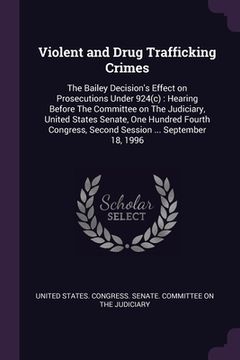 portada Violent and Drug Trafficking Crimes: The Bailey Decision's Effect on Prosecutions Under 924(c): Hearing Before The Committee on The Judiciary, United (en Inglés)