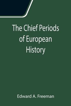 portada The Chief Periods of European History; Six lectures read in the University of Oxford in Trinity term, 1885 (en Inglés)