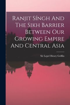 portada Ranjit Síngh And The Sikh Barrier Between Our Growing Empire And Central Asia (en Inglés)