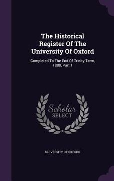 portada The Historical Register Of The University Of Oxford: Completed To The End Of Trinity Term, 1888, Part 1 (en Inglés)