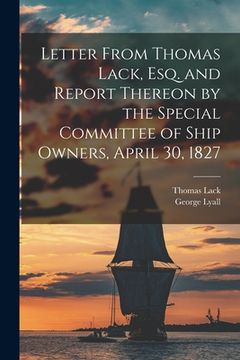 portada Letter From Thomas Lack, Esq. and Report Thereon by the Special Committee of Ship Owners, April 30, 1827 [microform] (in English)