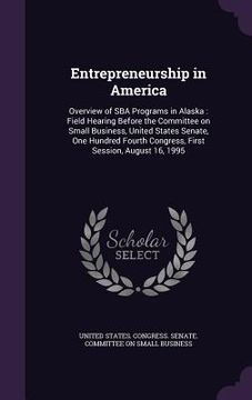 portada Entrepreneurship in America: Overview of SBA Programs in Alaska: Field Hearing Before the Committee on Small Business, United States Senate, One Hu (in English)