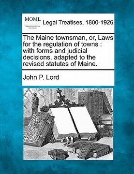 portada the maine townsman, or, laws for the regulation of towns: with forms and judicial decisions, adapted to the revised statutes of maine. (en Inglés)