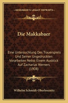 portada Die Makkabaer: Eine Untersuchtung Des Trauerspiels Und Seiner Ungedruckten Vorarbeiten Nebst Einem Ausblick Auf Zacharias Werners (19 (en Alemán)