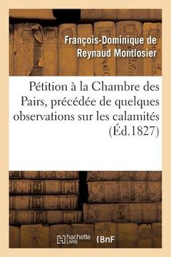 portada Pétition À La Chambre Des Pairs, Précédée de Quelques Observations Sur Les Calamités: , Objet de la Pétition, Pour Faire Suite Au Mémoire À Consulter (in French)