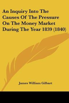 portada an inquiry into the causes of the pressure on the money market during the year 1839 (1840) (en Inglés)