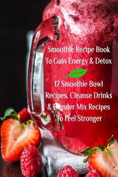 portada Smoothie Recipe Book To Gain Energy & Detox 17 Smoothie Bowl Recipes, Cleanse Drinks & Blender Mix Recipes To Feel Stronger (en Inglés)