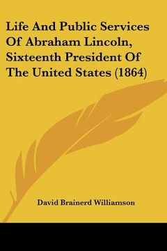 portada life and public services of abraham lincoln, sixteenth president of the united states (1864) (en Inglés)