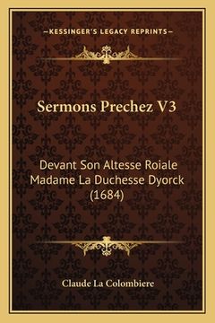 portada Sermons Prechez V3: Devant Son Altesse Roiale Madame La Duchesse Dyorck (1684) (en Francés)