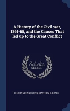 portada A History of the Civil war, 1861-65, and the Causes That led up to the Great Conflict
