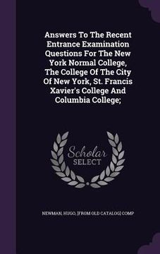 portada Answers To The Recent Entrance Examination Questions For The New York Normal College, The College Of The City Of New York, St. Francis Xavier's Colleg