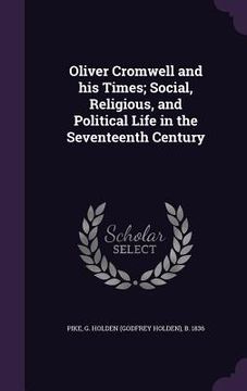 portada Oliver Cromwell and his Times; Social, Religious, and Political Life in the Seventeenth Century (en Inglés)