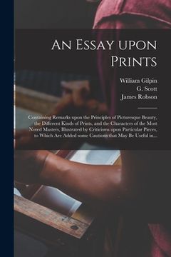 portada An Essay Upon Prints: Containing Remarks Upon the Principles of Picturesque Beauty, the Different Kinds of Prints, and the Characters of the (en Inglés)