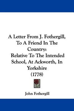 portada a letter from j. fothergill, to a friend in the country: relative to the intended school, at ackworth, in yorkshire (1778) (en Inglés)