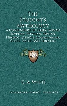 portada the student's mythology: a compendium of greek, roman, egyptian, assyrian, persian, hindoo, chinese, scandinavian, celtic, aztec and peruvian m (in English)