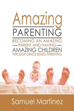 portada Amazing Parenting: Becoming An Amazing Parent and Having Amazing Children Through Grace Based Parenting (en Inglés)
