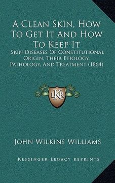 portada a clean skin, how to get it and how to keep it: skin diseases of constitutional origin, their etiology, pathology, and treatment (1864) (en Inglés)