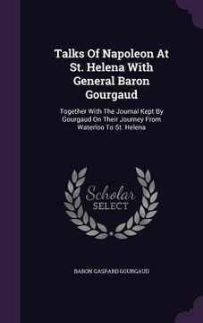 portada Talks Of Napoleon At St. Helena With General Baron Gourgaud: Together With The Journal Kept By Gourgaud On Their Journey From Waterloo To St. Helena