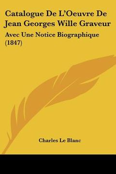 portada Catalogue De L'Oeuvre De Jean Georges Wille Graveur: Avec Une Notice Biographique (1847) (en Francés)
