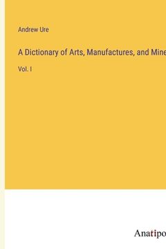 portada A Dictionary of Arts, Manufactures, and Mines: Vol. I (in English)