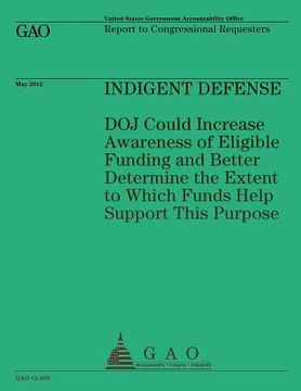 portada Indigent Defense: DOJ Could Increase Awareness of Eligible Funding and Better Determine the Extent to Which Funds Help Support This Purp (en Inglés)