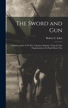 portada The Sword and Gun: A History of the 37Th Wis. Volunteer Infantry: From Its First Organization to Its Final Muster Out (en Inglés)