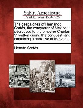 portada the despatches of hernando cort s, the conqueror of mexico: addressed to the emperor charles v, written during the conquest, and containing a narrativ (en Inglés)
