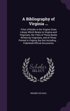 portada A Bibliography of Virginia ...: Titles of Books in the Virginia State Library Which Relate to Virginia and Virginians, the Titles of Those Books Writt
