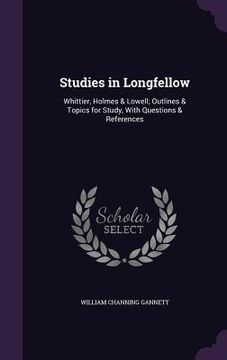 portada Studies in Longfellow: Whittier, Holmes & Lowell; Outlines & Topics for Study, With Questions & References (en Inglés)