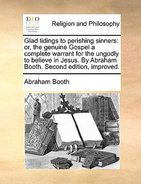 portada glad tidings to perishing sinners: or, the genuine gospel a complete warrant for the ungodly to believe in jesus. by abraham booth. second edition, im (en Inglés)