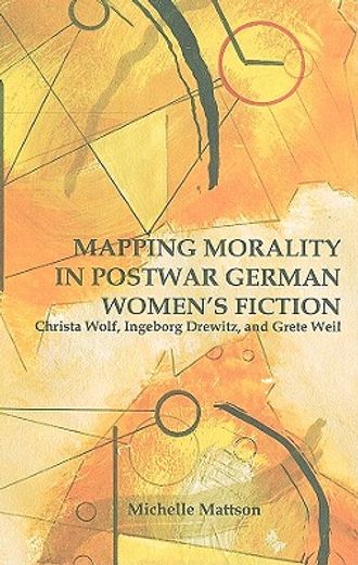 mapping morality in postwar german women´s fiction,christa wolf, ingeborg drewitz, and grete weil