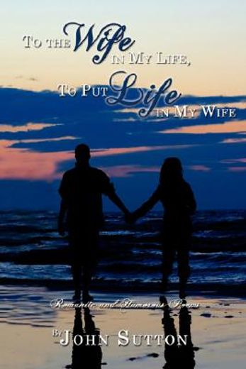 to the wife in my life, to put life in my wife: romantic and humorous poems (en Inglés)