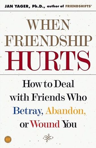 when friendship hurts,how to deal with friends who betray, abandon, or wound you