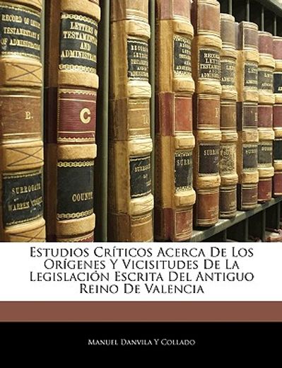 estudios crticos acerca de los orgenes y vicisitudes de la legislacin escrita del antiguo reino de valencia