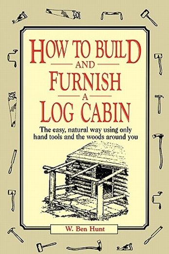 how to build and furnish a log cabin,the easy, natural way using only hand tools and the woods around you