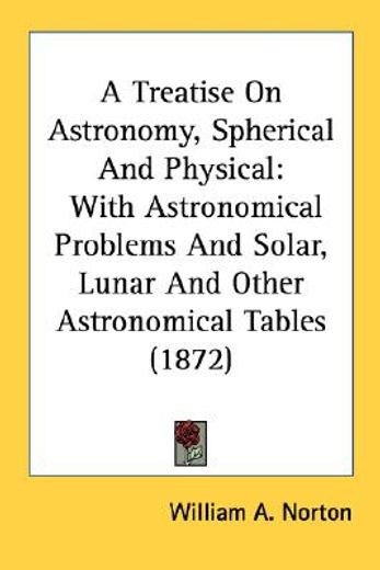 a treatise on astronomy, spherical and physical: with astronomical problems and solar, lunar and oth