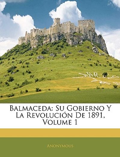 balmaceda: su gobierno y la revolucion de 1891, volume 1