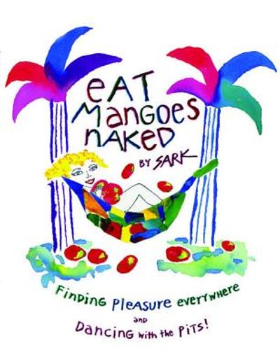 eat mangoes naked,finding pleasure everywhere and dancing with the pits