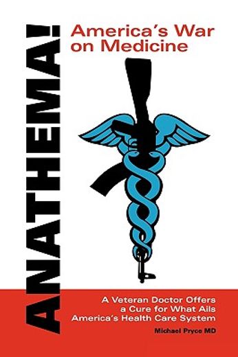 anathema! america´s war on medicine,a veteran doctor offers a cure for what ails america´s health care system