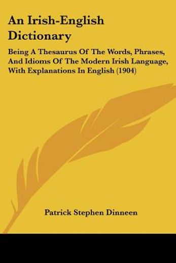 an irish-english dictionary,being a thesaurus of the words, phrases, and idioms of the modern irish language, with explanations