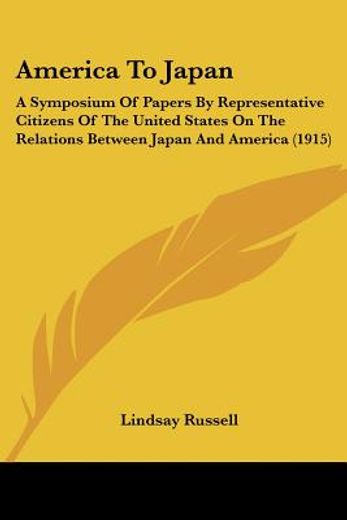 america to japan,a symposium of papers by representative citizens of the united states on the relations between japan