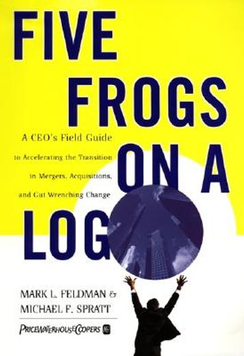 five frogs on a log,a ceo´s field guide to accelerating the transition in mergers, acquisitions, and gut wrenching chang