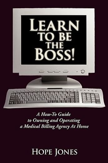 learn to be the boss!,a how-to guide to owning and operating a medical billing agency at home