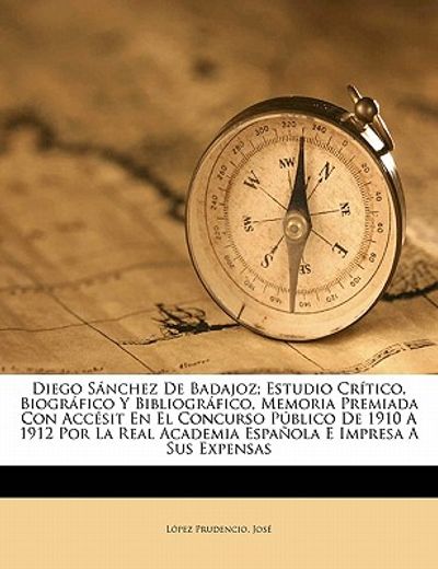 diego s nchez de badajoz; estudio cr tico, biogr fico y bibliogr fico, memoria premiada con acc sit en el concurso p blico de 1910 a 1912 por la real