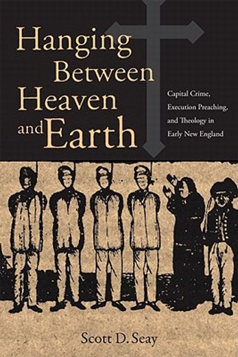 hanging between heaven and earth,capital crimes, execution preaching, and theology in early new england